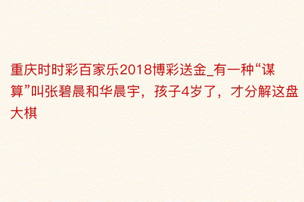 重庆时时彩百家乐2018博彩送金_有一种“谋算”叫张碧晨和华晨宇，孩子4岁了，才分解这盘大棋