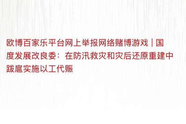 欧博百家乐平台网上举报网络赌博游戏 | 国度发展改良委：在防汛救灾和灾后还原重建中跋扈实施以工代赈