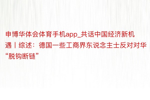 申博华体会体育手机app_共话中国经济新机遇丨综述：德国一些工商界东说念主士反对对华“脱钩断链”