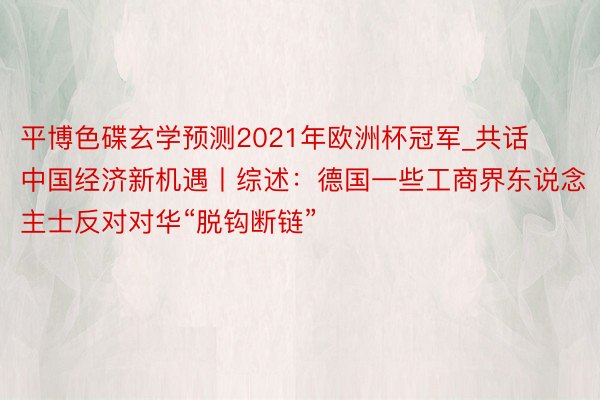 平博色碟玄学预测2021年欧洲杯冠军_共话中国经济新机遇丨综述：德国一些工商界东说念主士反对对华“脱钩断链”