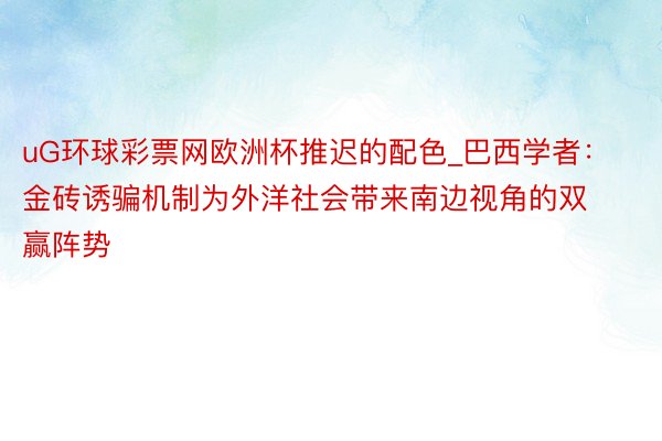 uG环球彩票网欧洲杯推迟的配色_巴西学者：金砖诱骗机制为外洋社会带来南边视角的双赢阵势