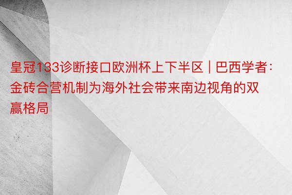 皇冠133诊断接口欧洲杯上下半区 | 巴西学者：金砖合营机制为海外社会带来南边视角的双赢格局