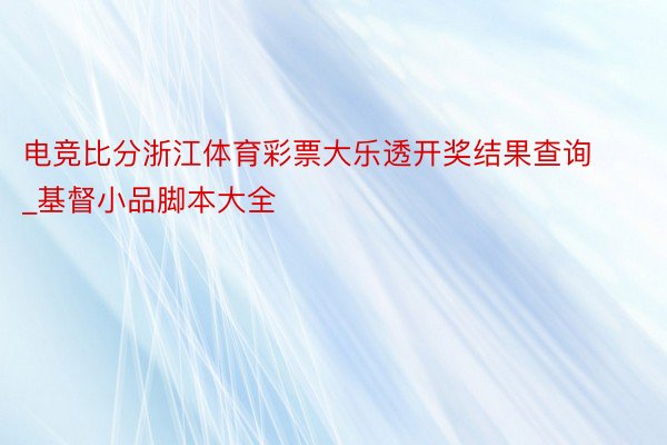 电竞比分浙江体育彩票大乐透开奖结果查询_基督小品脚本大全