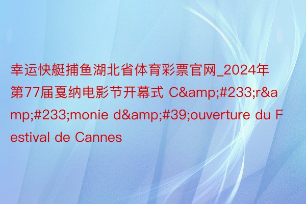 幸运快艇捕鱼湖北省体育彩票官网_2024年第77届戛纳电影节开幕式 C&#233;r&#233;monie d&#39;ouverture du Festival de Cannes