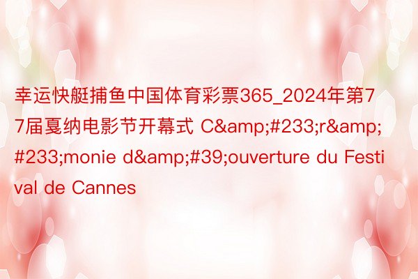 幸运快艇捕鱼中国体育彩票365_2024年第77届戛纳电影节开幕式 C&#233;r&#233;monie d&#39;ouverture du Festival de Cannes