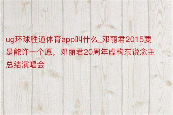ug环球胜道体育app叫什么_邓丽君2015要是能许一个愿,邓丽君20周年虚构东说念主总结演唱会