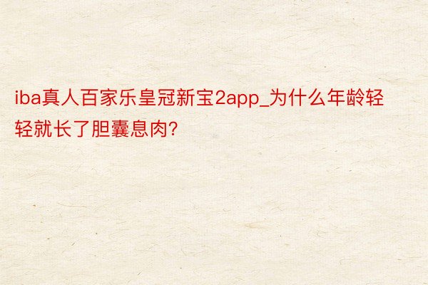 iba真人百家乐皇冠新宝2app_为什么年龄轻轻就长了胆囊息肉？