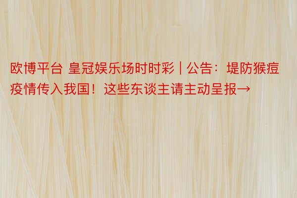 欧博平台 皇冠娱乐场时时彩 | 公告：堤防猴痘疫情传入我国！这些东谈主请主动呈报→