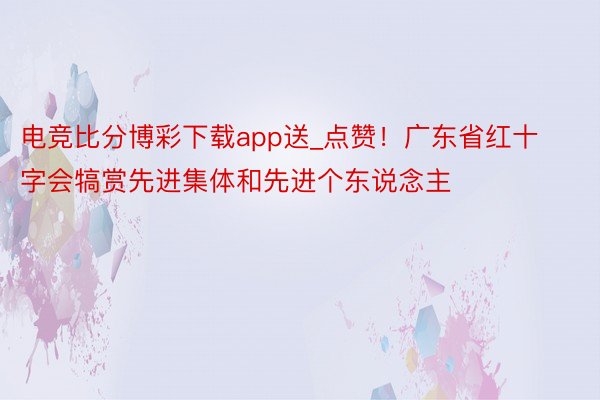 电竞比分博彩下载app送_点赞！广东省红十字会犒赏先进集体和先进个东说念主