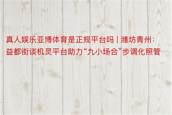 真人娱乐亚博体育是正规平台吗 | 潍坊青州：益都街谈机灵平台助力“九小场合”步调化照管
