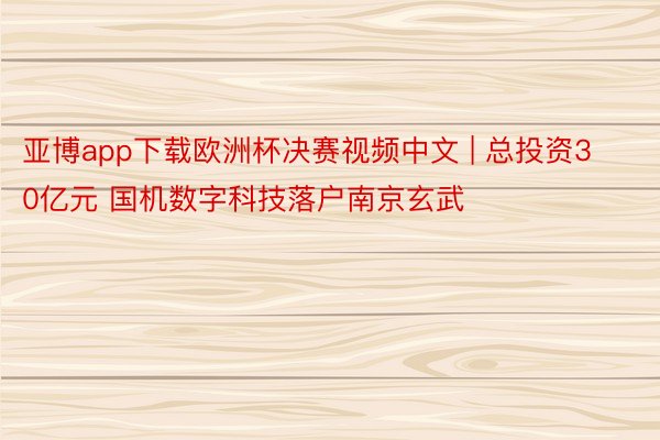 亚博app下载欧洲杯决赛视频中文 | 总投资30亿元 国机数字科技落户南京玄武