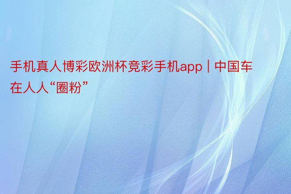 手机真人博彩欧洲杯竞彩手机app | 中国车在人人“圈粉”