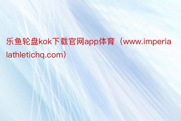 乐鱼轮盘kok下载官网app体育（www.imperialathletichq.com）