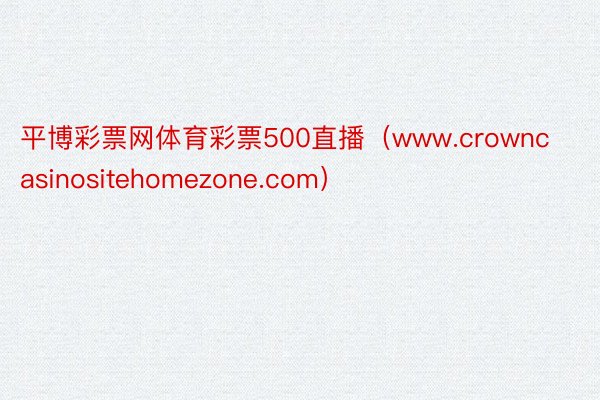 平博彩票网体育彩票500直播（www.crowncasinositehomezone.com）