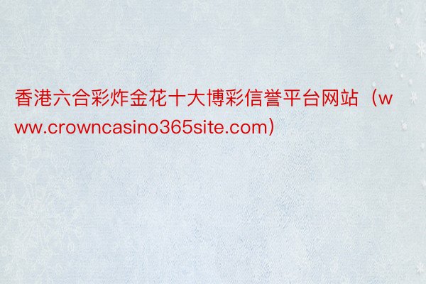 香港六合彩炸金花十大博彩信誉平台网站（www.crowncasino365site.com）