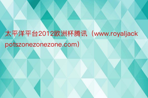 太平洋平台2012欧洲杯腾讯（www.royaljackpotszonezonezone.com）