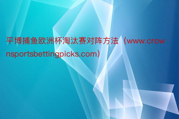 平博捕鱼欧洲杯淘汰赛对阵方法（www.crownsportsbettingpicks.com）