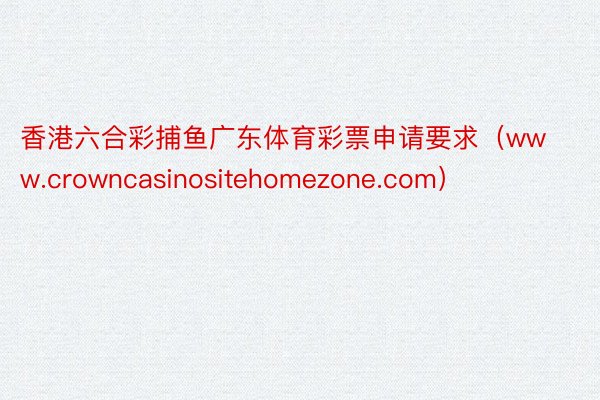 香港六合彩捕鱼广东体育彩票申请要求（www.crowncasinositehomezone.com）