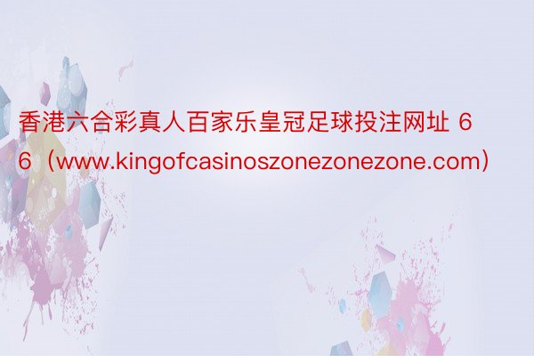 香港六合彩真人百家乐皇冠足球投注网址 66（www.kingofcasinoszonezonezone.com）