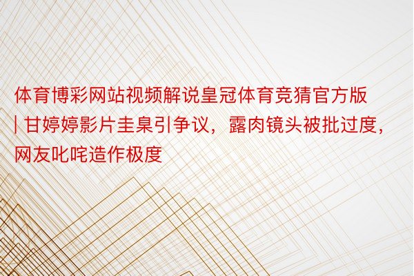 体育博彩网站视频解说皇冠体育竞猜官方版 | 甘婷婷影片圭臬引争议，露肉镜头被批过度，网友叱咤造作极度