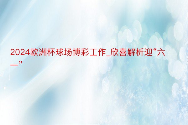 2024欧洲杯球场博彩工作_欣喜解析迎“六一”