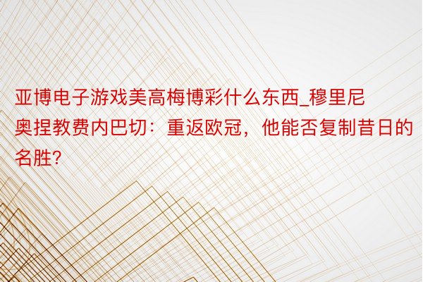 亚博电子游戏美高梅博彩什么东西_穆里尼奥捏教费内巴切：重返欧冠，他能否复制昔日的名胜？
