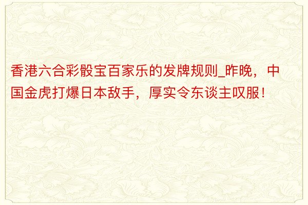 香港六合彩骰宝百家乐的发牌规则_昨晚，中国金虎打爆日本敌手，厚实令东谈主叹服！