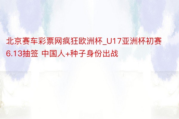 北京赛车彩票网疯狂欧洲杯_U17亚洲杯初赛6.13抽签 中国人+种子身份出战