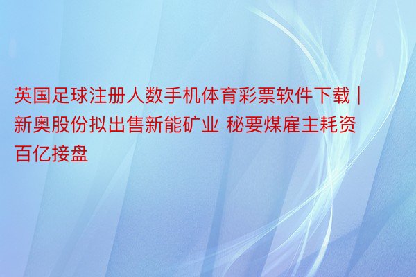 英国足球注册人数手机体育彩票软件下载 | 新奥股份拟出售新能矿业 秘要煤雇主耗资百亿接盘