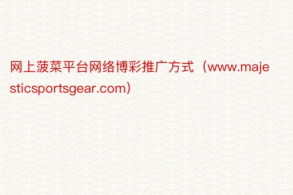 网上菠菜平台网络博彩推广方式（www.majesticsportsgear.com）