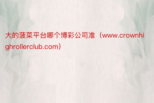 大的菠菜平台哪个博彩公司准（www.crownhighrollerclub.com）