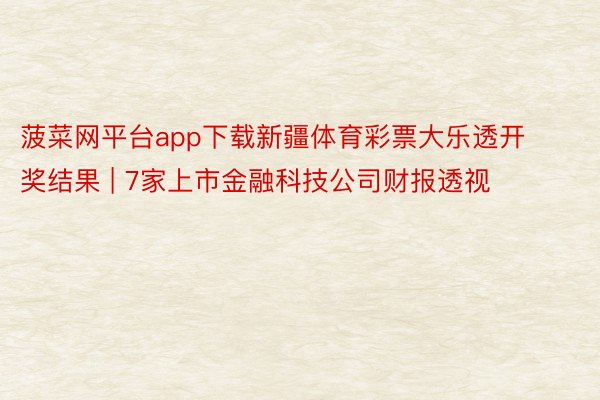 菠菜网平台app下载新疆体育彩票大乐透开奖结果 | 7家上市金融科技公司财报透视