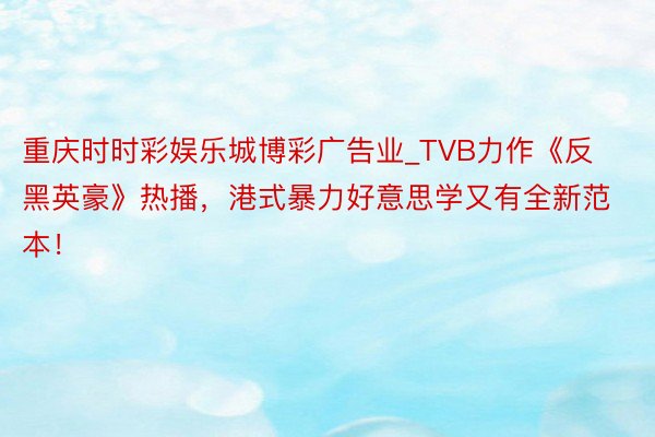 重庆时时彩娱乐城博彩广告业_TVB力作《反黑英豪》热播，港式暴力好意思学又有全新范本！