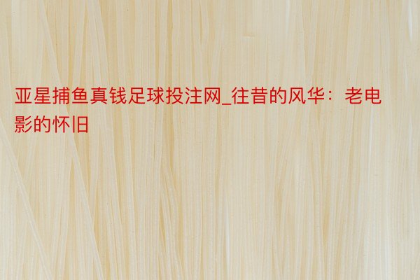 亚星捕鱼真钱足球投注网_往昔的风华：老电影的怀旧