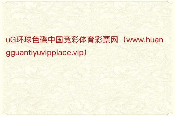 uG环球色碟中国竞彩体育彩票网（www.huangguantiyuvipplace.vip）