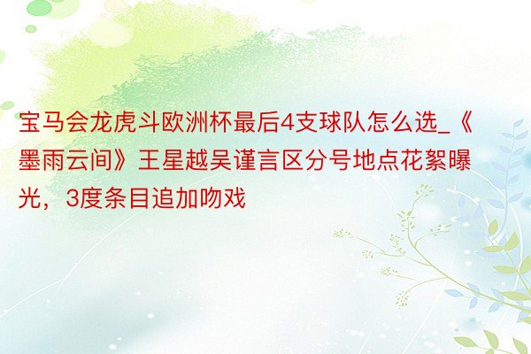 宝马会龙虎斗欧洲杯最后4支球队怎么选_《墨雨云间》王星越吴谨言区分号地点花絮曝光，3度条目追加吻戏