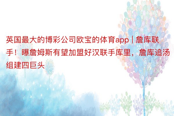 英国最大的博彩公司欧宝的体育app | 詹库联手！曝詹姆斯有望加盟好汉联手库里，詹库追汤组建四巨头