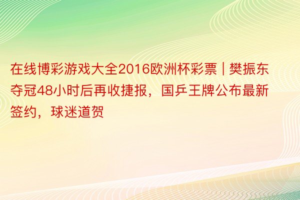 在线博彩游戏大全2016欧洲杯彩票 | 樊振东夺冠48小时后再收捷报，国乒王牌公布最新签约，球迷道贺