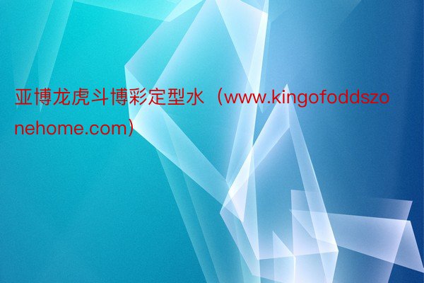 亚博龙虎斗博彩定型水（www.kingofoddszonehome.com）