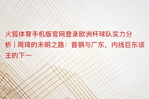 火狐体育手机版官网登录欧洲杯球队实力分析 | 周琦的未明之路：首钢与广东，内线巨东谈主的下一