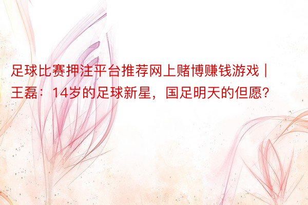 足球比赛押注平台推荐网上赌博赚钱游戏 | 王磊：14岁的足球新星，国足明天的但愿？