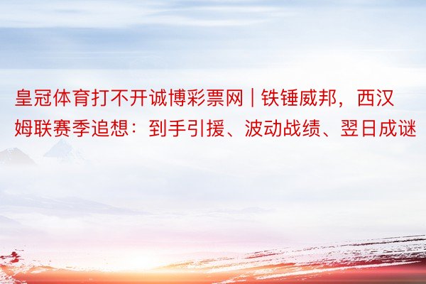 皇冠体育打不开诚博彩票网 | 铁锤威邦，西汉姆联赛季追想：到手引援、波动战绩、翌日成谜