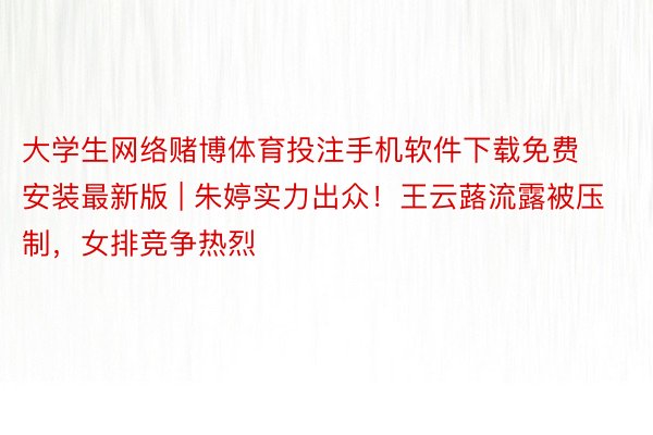 大学生网络赌博体育投注手机软件下载免费安装最新版 | 朱婷实力出众！王云蕗流露被压制，女排竞争热烈