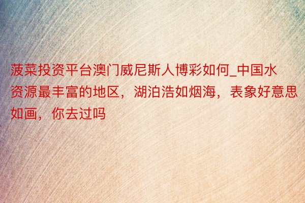 菠菜投资平台澳门威尼斯人博彩如何_中国水资源最丰富的地区，湖泊浩如烟海，表象好意思如画，你去过吗