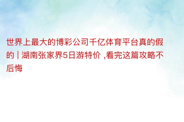 世界上最大的博彩公司千亿体育平台真的假的 | 湖南张家界5日游特价 ,看完这篇攻略不后悔