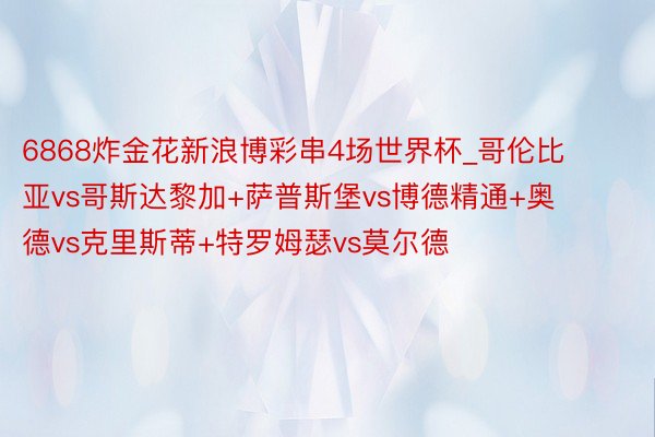 6868炸金花新浪博彩串4场世界杯_哥伦比亚vs哥斯达黎加+萨普斯堡vs博德精通+奥德vs克里斯蒂+特罗姆瑟vs莫尔德
