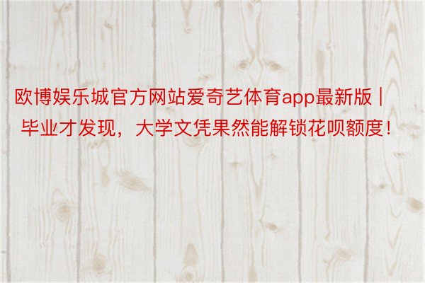 欧博娱乐城官方网站爱奇艺体育app最新版 | 毕业才发现，大学文凭果然能解锁花呗额度！