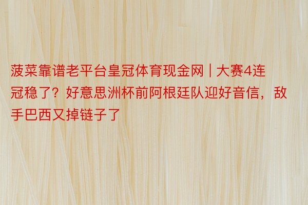菠菜靠谱老平台皇冠体育现金网 | 大赛4连冠稳了？好意思洲杯前阿根廷队迎好音信，敌手巴西又掉链子了