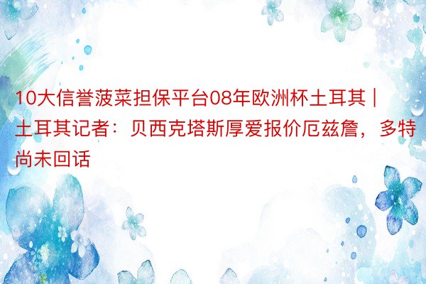 10大信誉菠菜担保平台08年欧洲杯土耳其 | 土耳其记者：贝西克塔斯厚爱报价厄兹詹，多特尚未回话
