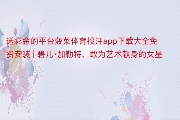 送彩金的平台菠菜体育投注app下载大全免费安装 | 碧儿·加勒特，敢为艺术献身的女星